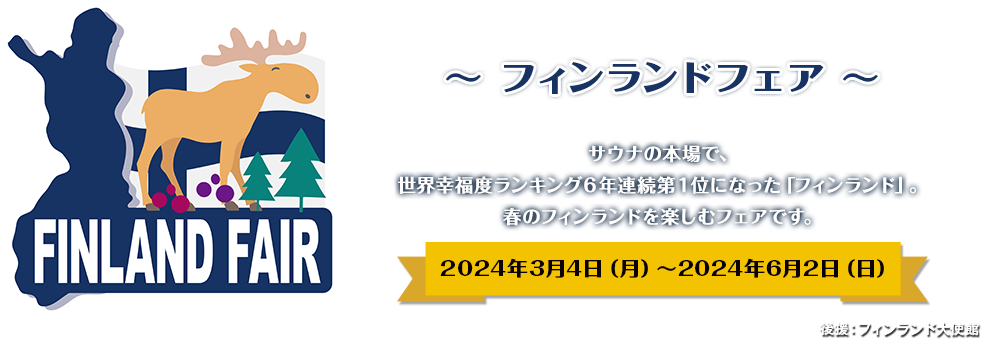 サウナとライフスタイルを楽しむ～　フィンランドフェア2024年3月4日（月）〜2024年6月2日（日）サウナの本場で、世界幸福度ランキング６年連続第１位になった「フィンランド」。春のフィンランドを楽しむフェアです。後援：フィンランド大使館